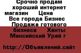 Срочно продам хороший интернет магазин.  › Цена ­ 4 600 - Все города Бизнес » Продажа готового бизнеса   . Ханты-Мансийский,Урай г.